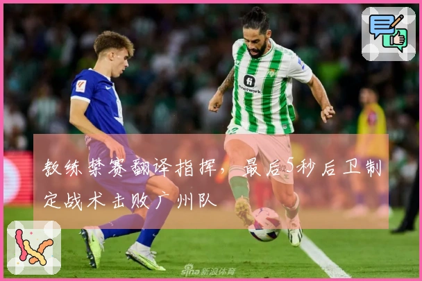 教练禁赛翻译指挥，最后5秒后卫制定战术击败广州队