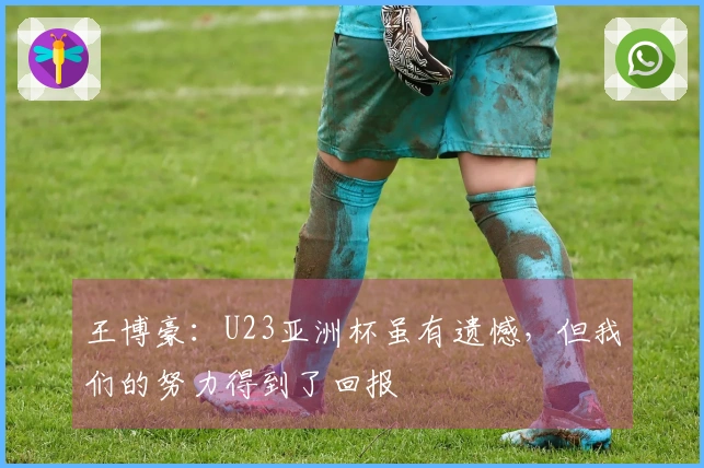 王博豪:U23亚洲杯虽有遗憾,但我们的努力得到了回报