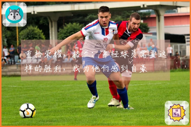 重拾荣耀,格兰:年轻球员需要这样的胜利,我为他们感到自豪