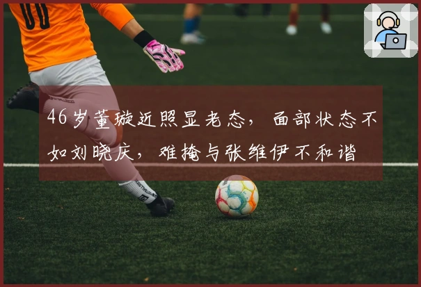 46岁董璇近照显老态，面部状态不如刘晓庆，难掩与张维伊不和谐