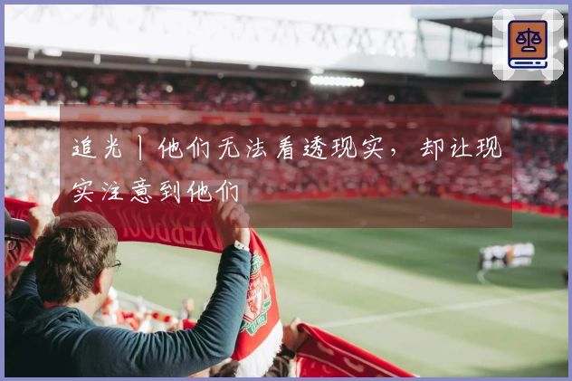 追光丨他们无法看透现实，却让现实注意到他们