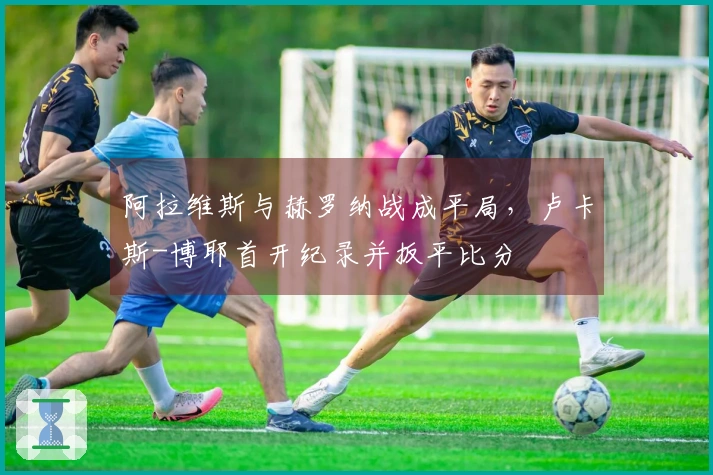 阿拉维斯与赫罗纳战成平局,卢卡斯-博耶首开纪录并扳平比分