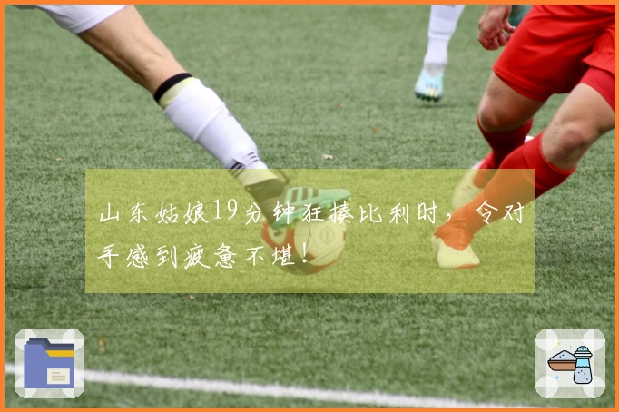 山东姑娘19分钟狂揍比利时，令对手感到疲惫不堪！