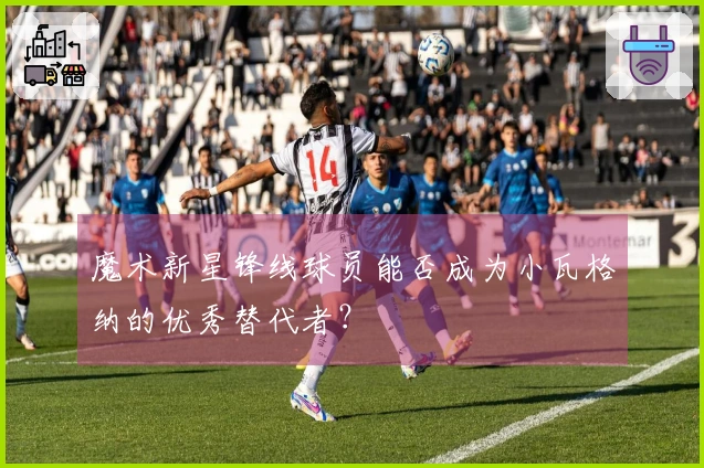 魔术新星锋线球员能否成为小瓦格纳的优秀替代者？