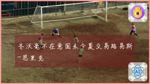 齐沃毫不在意国米今夏交易路易斯-恩里克