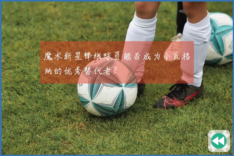 魔术新星锋线球员能否成为小瓦格纳的优秀替代者？