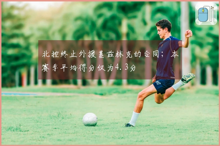 北控终止外援基兹林克的合同；本赛季平均得分仅为4.3分