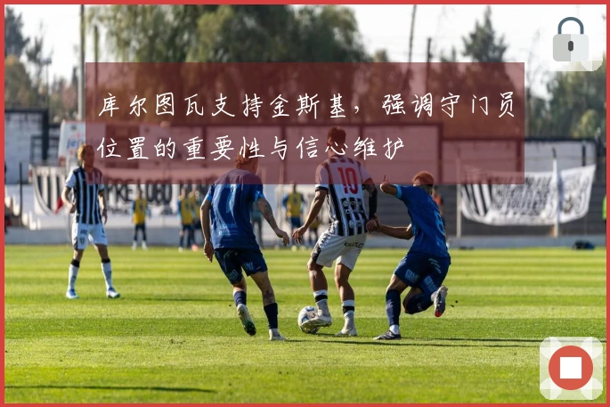 库尔图瓦支持金斯基，强调守门员位置的重要性与信心维护