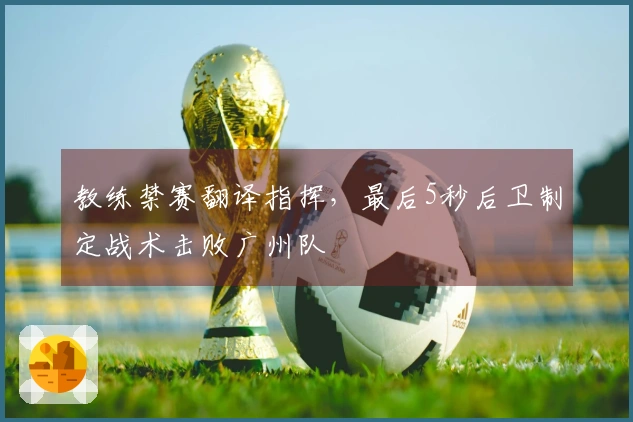 教练禁赛翻译指挥，最后5秒后卫制定战术击败广州队