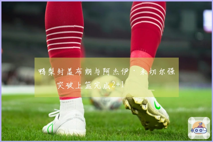 鸭梨封盖布朗与阿杰伊·米切尔强势突破上篮完成2+1