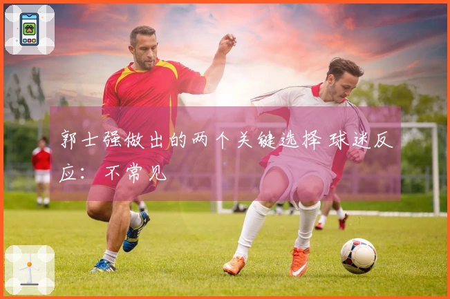 郭士强做出的两个关键选择 球迷反应：不常见