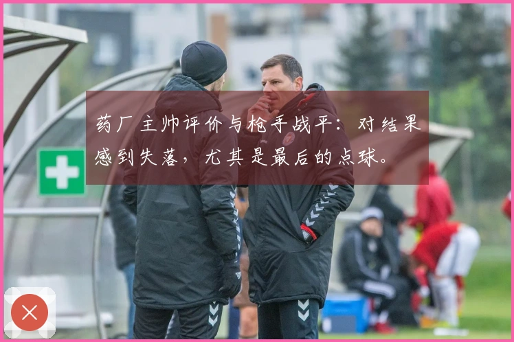 药厂主帅评价与枪手战平：对结果感到失落，尤其是最后的点球。