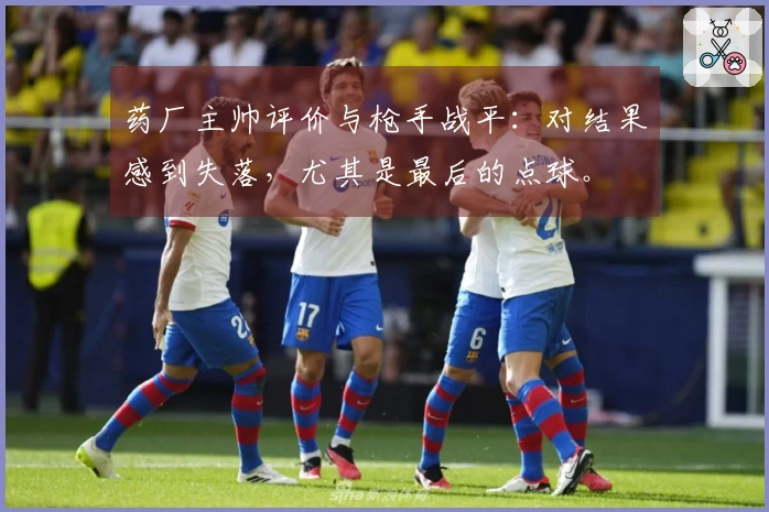 药厂主帅评价与枪手战平：对结果感到失落，尤其是最后的点球。