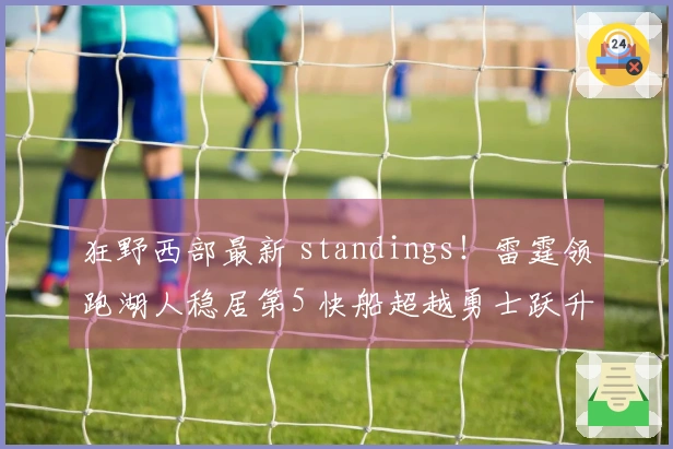 狂野西部最新 standings！雷霆领跑湖人稳居第5 快船超越勇士跃升至第8