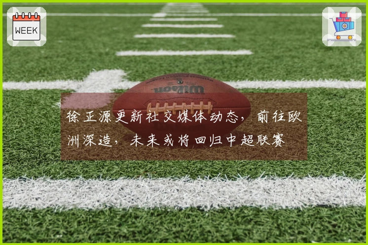 徐正源更新社交媒体动态，前往欧洲深造，未来或将回归中超联赛