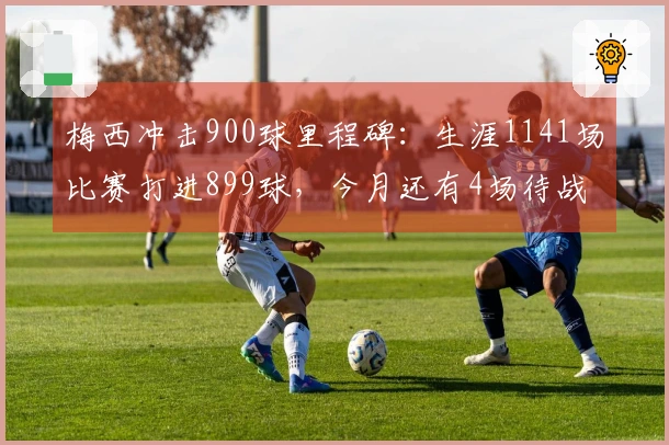 梅西冲击900球里程碑:生涯1141场比赛打进899球,今月还有4场待战