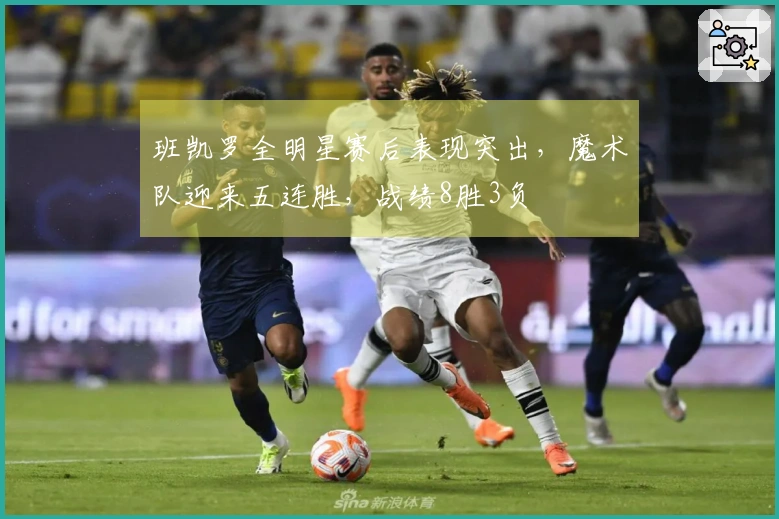 班凯罗全明星赛后表现突出，魔术队迎来五连胜，战绩8胜3负