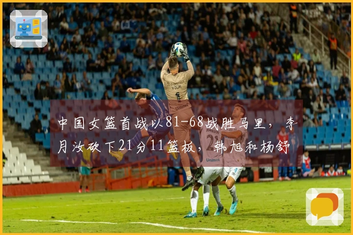 中国女篮首战以81-68战胜马里，李月汝砍下21分11篮板，韩旭和杨舒予各贡献14分