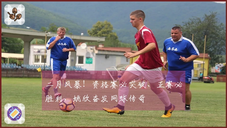 二月风暴！资格赛必突破、正赛必胜利，姚欣奋发网球传奇