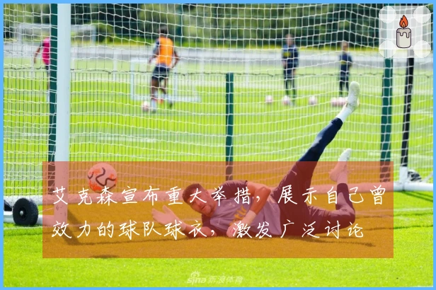 艾克森宣布重大举措，展示自己曾效力的球队球衣，激发广泛讨论