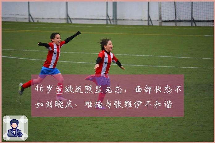 46岁董璇近照显老态，面部状态不如刘晓庆，难掩与张维伊不和谐