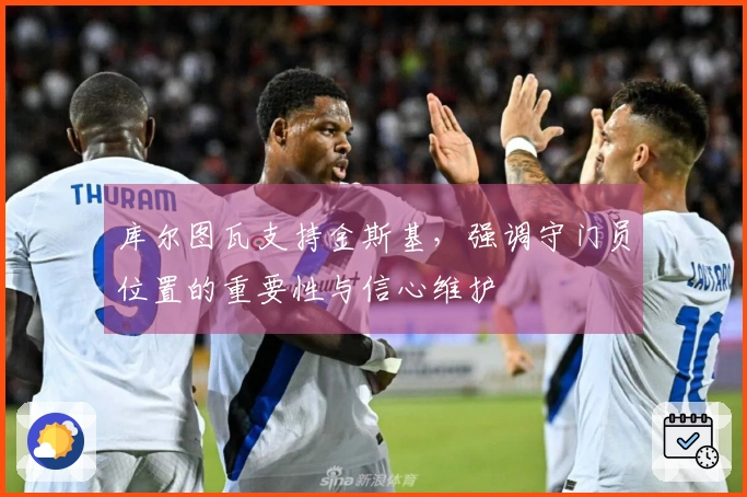 库尔图瓦支持金斯基，强调守门员位置的重要性与信心维护