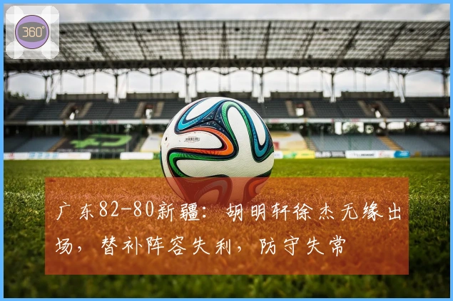 广东82-80新疆：胡明轩徐杰无缘出场，替补阵容失利，防守失常