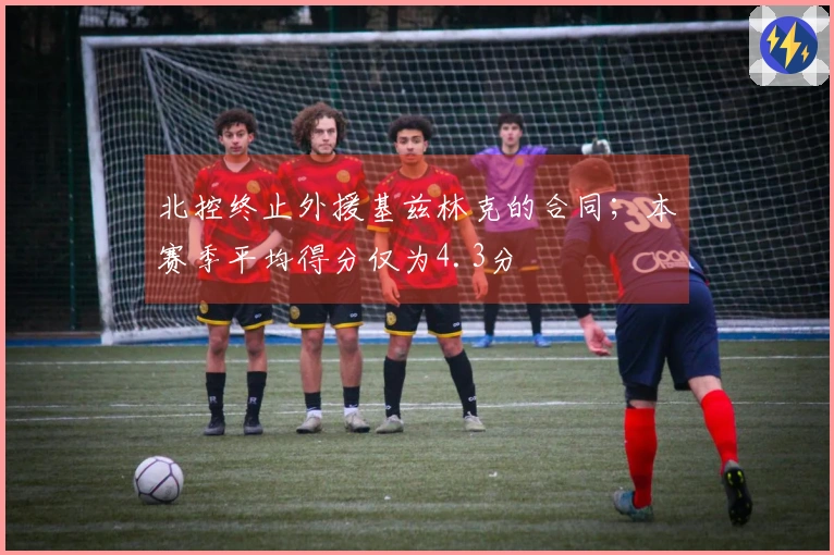 北控终止外援基兹林克的合同；本赛季平均得分仅为4.3分